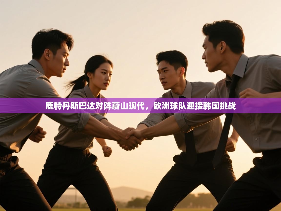 鹿特丹斯巴达对阵蔚山现代,欧洲球队迎接韩国挑战 鹿特丹斯巴达对阵蔚山现代,欧洲球队迎接韩国挑战