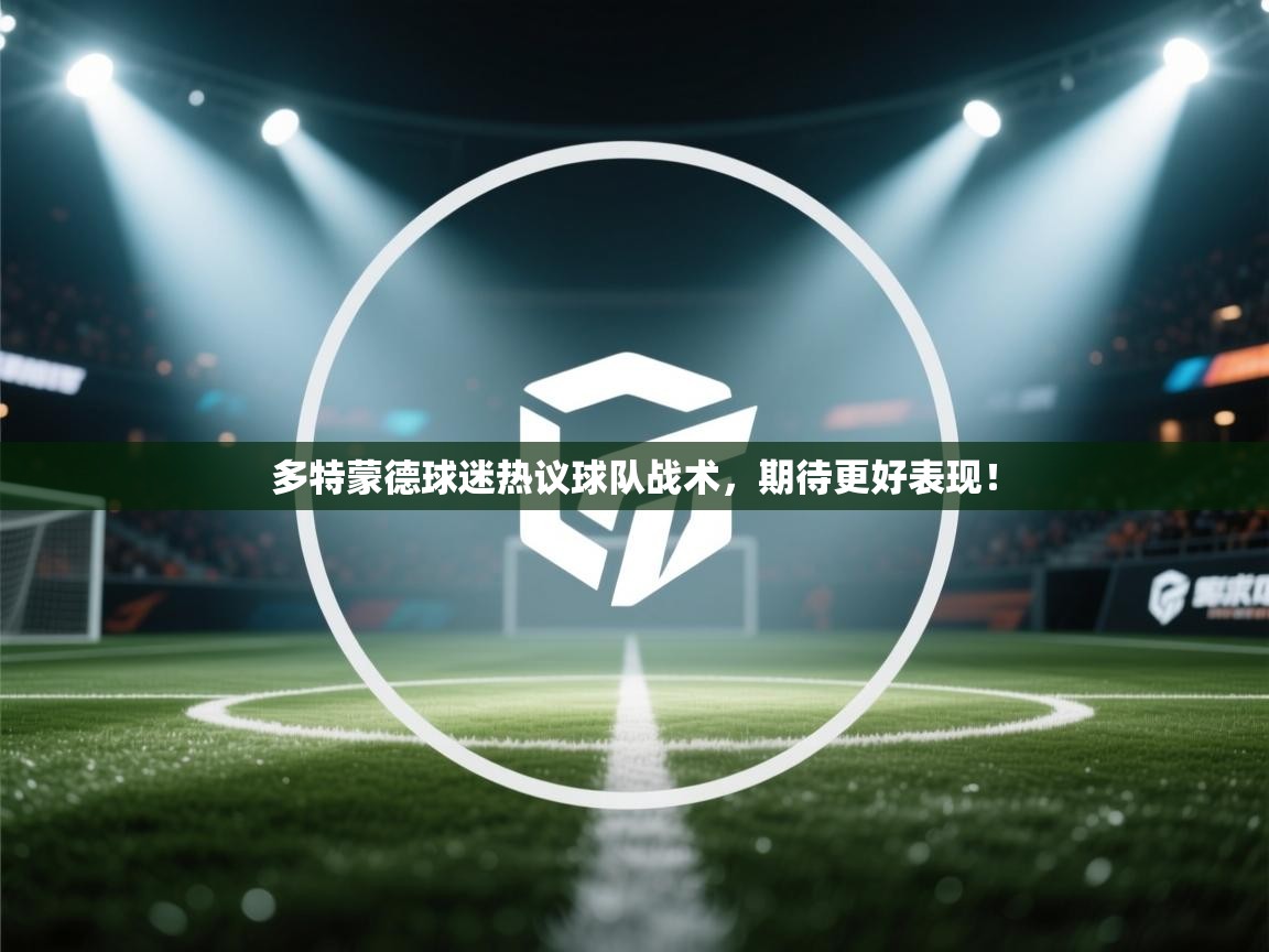 多特蒙德球迷热议球队战术,期待更好表现! 多特蒙德球迷热议球队战术,期待更好表现!
