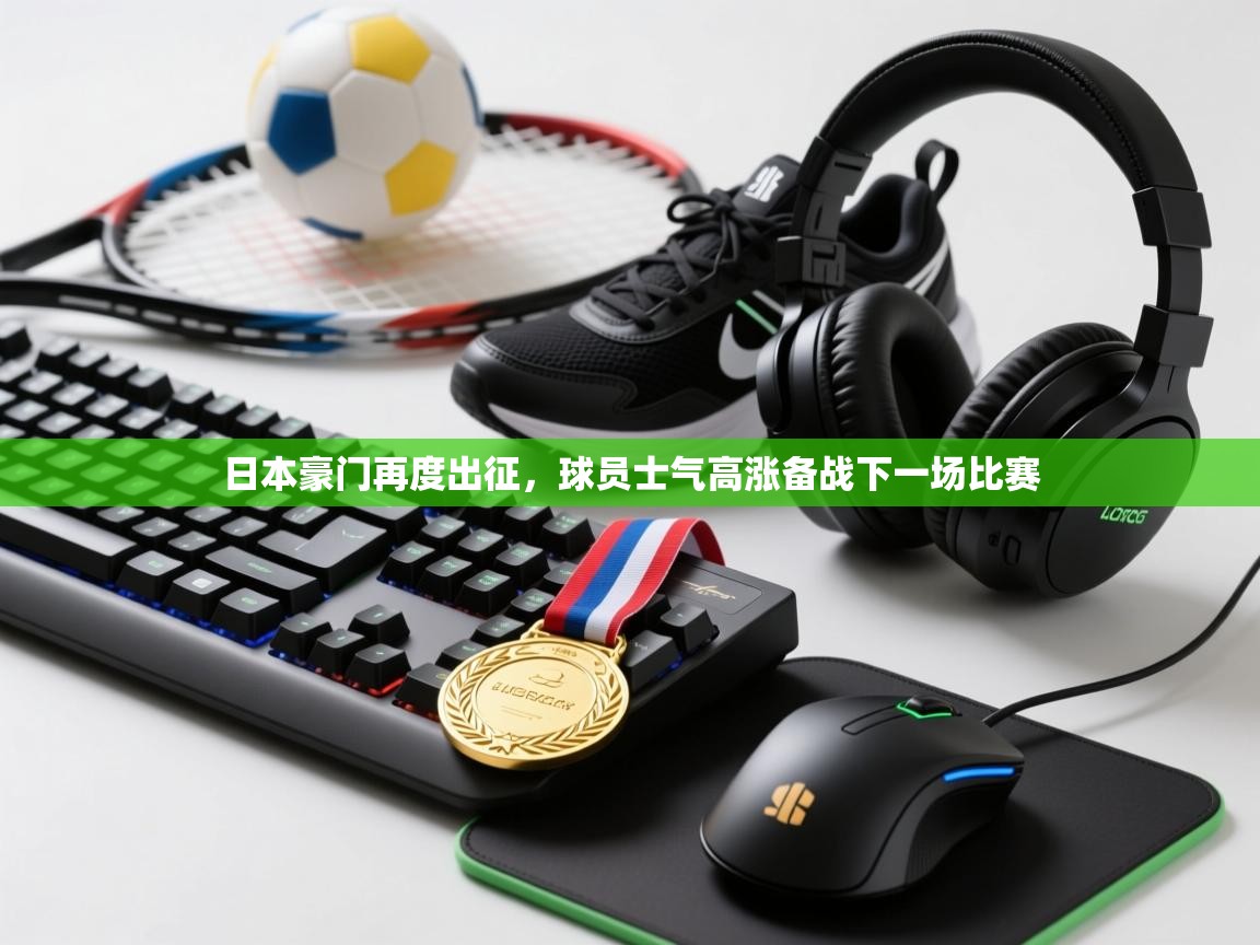 日本豪门再度出征,球员士气高涨备战下一场比赛 日本豪门再度出征,球员士气高涨备战下一场比赛