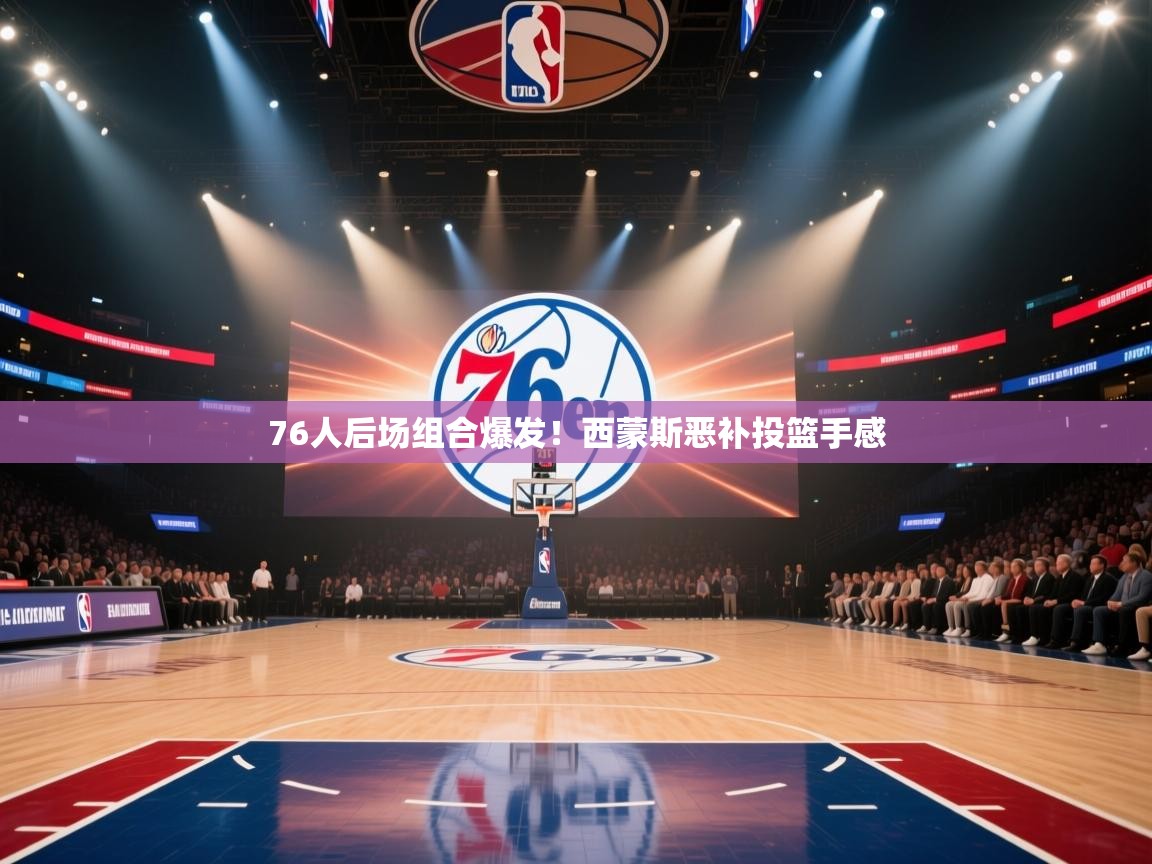 76人后场组合爆发!西蒙斯恶补投篮手感 第1张