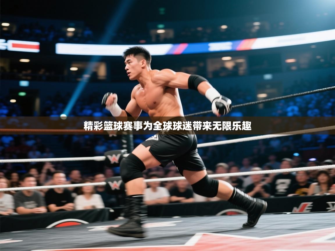 精彩篮球赛事为全球球迷带来无限乐趣