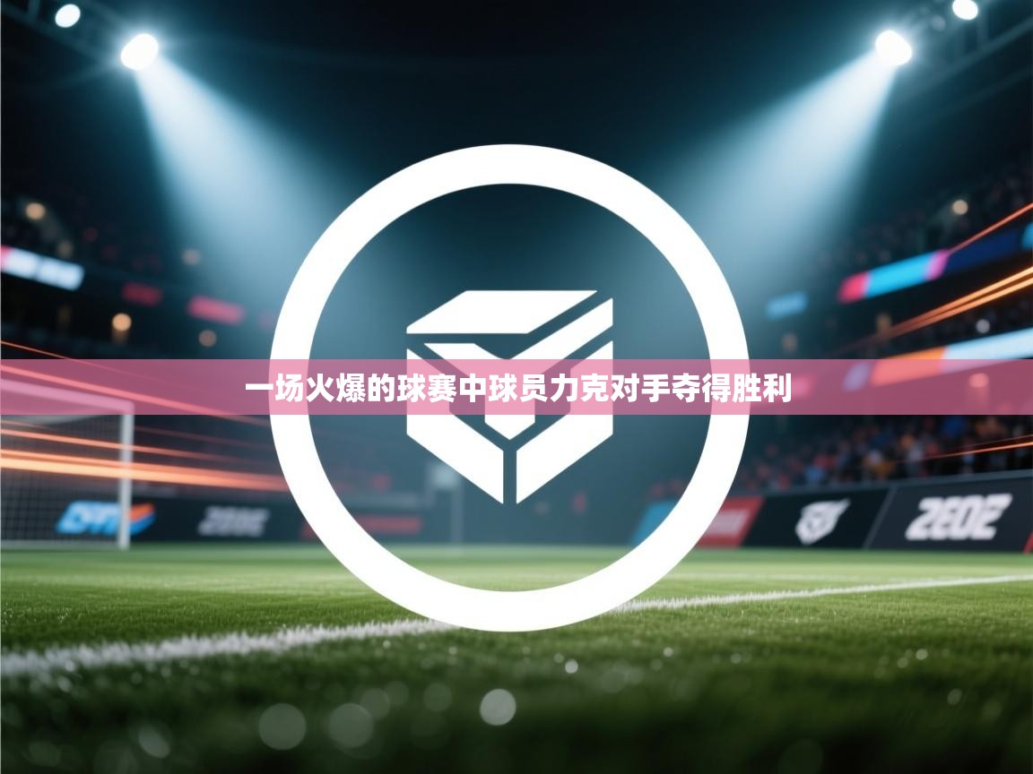 一场火爆的球赛中球员力克对手夺得胜利  第1张