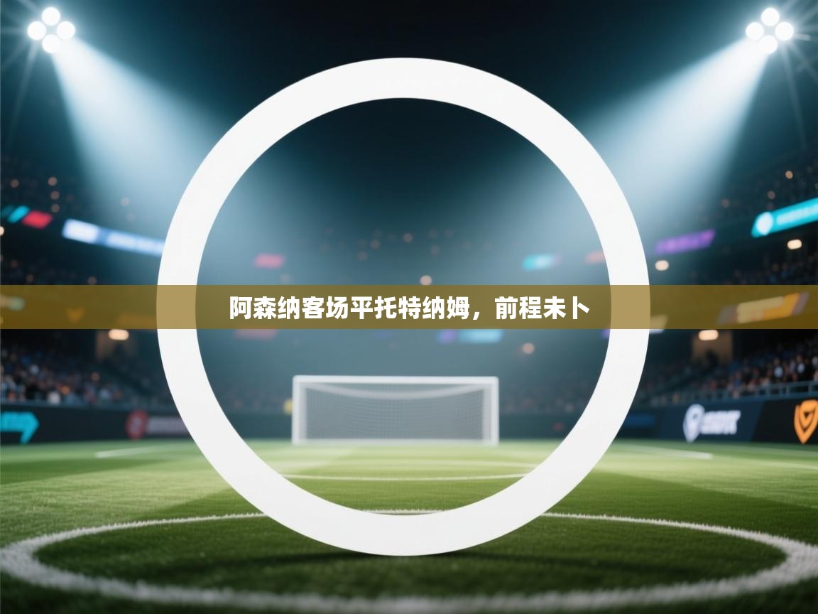 阿森纳客场平托特纳姆，前程未卜  第1张