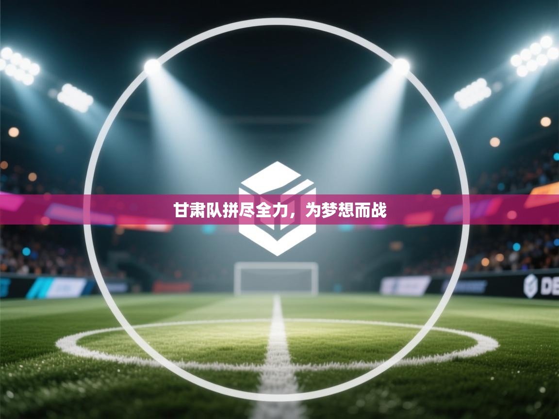 甘肃队拼尽全力,为梦想而战 第1张